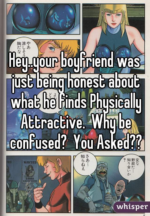 Hey..your boyfriend was just being honest about what he finds Physically Attractive.  Why be confused?  You Asked??