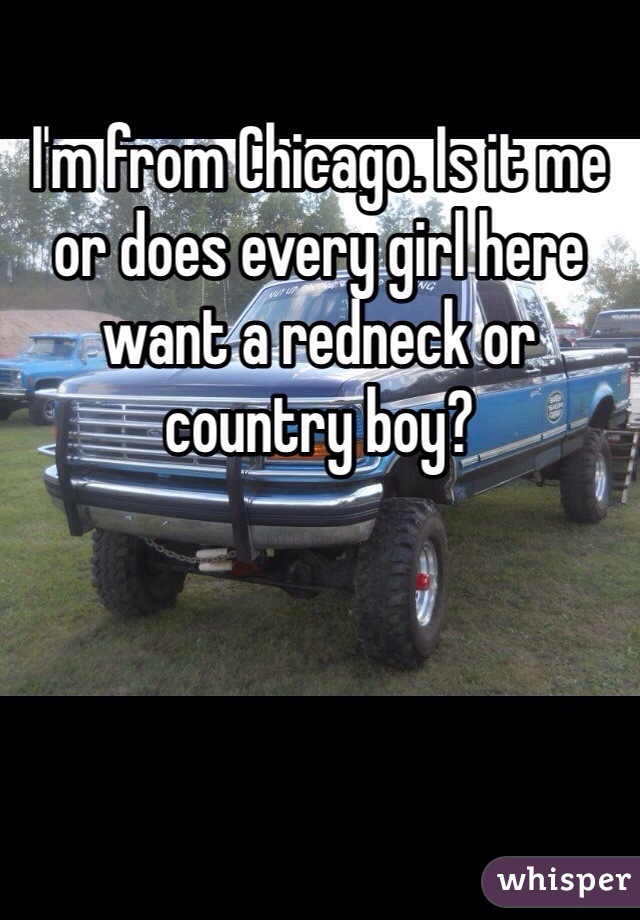 I'm from Chicago. Is it me or does every girl here want a redneck or country boy?