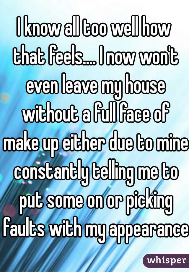 I know all too well how that feels.... I now won't even leave my house without a full face of make up either due to mine constantly telling me to put some on or picking faults with my appearance
