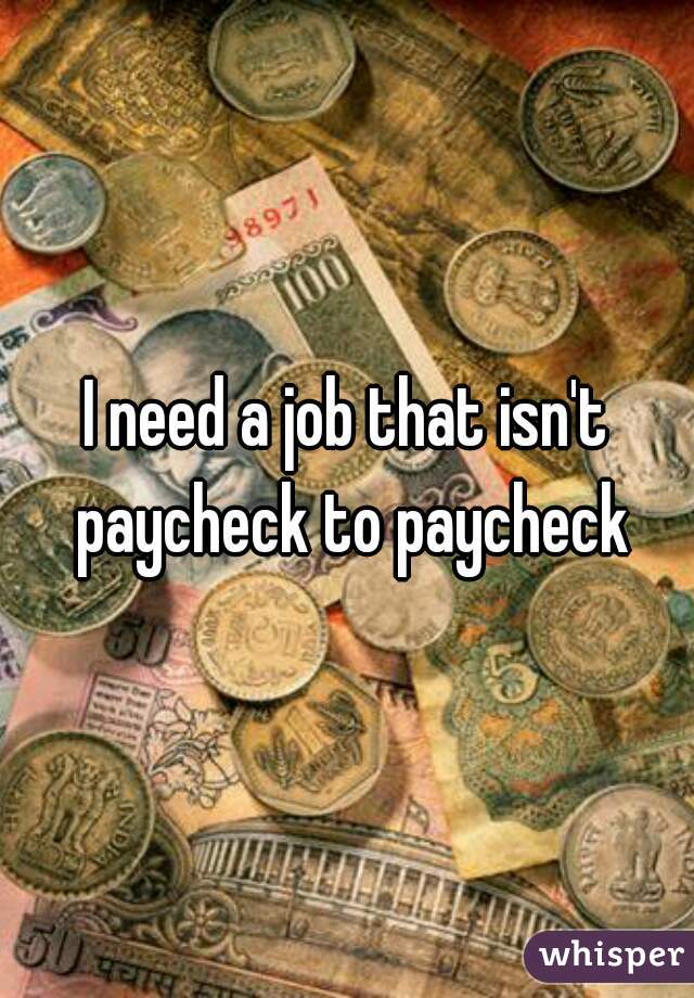 I need a job that isn't paycheck to paycheck