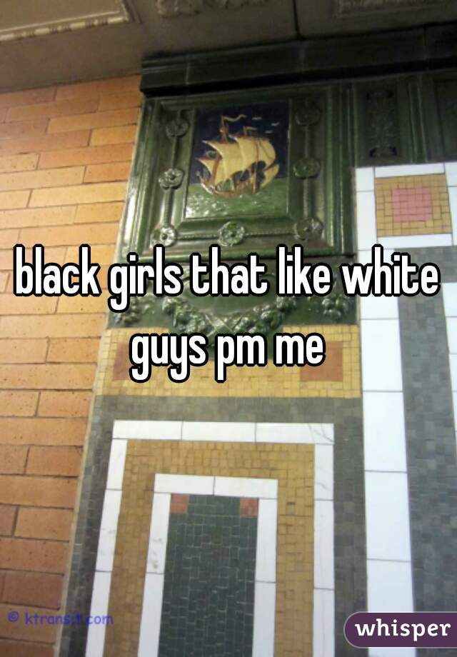 black girls that like white guys pm me 