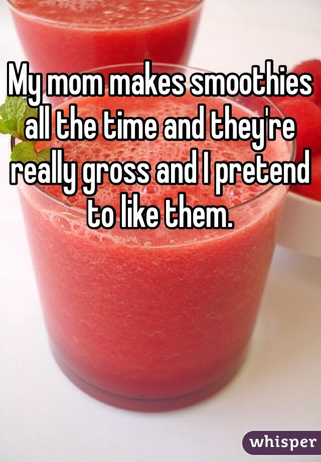 My mom makes smoothies all the time and they're really gross and I pretend to like them. 