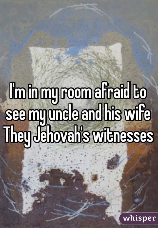 I'm in my room afraid to see my uncle and his wife 
They Jehovah's witnesses  