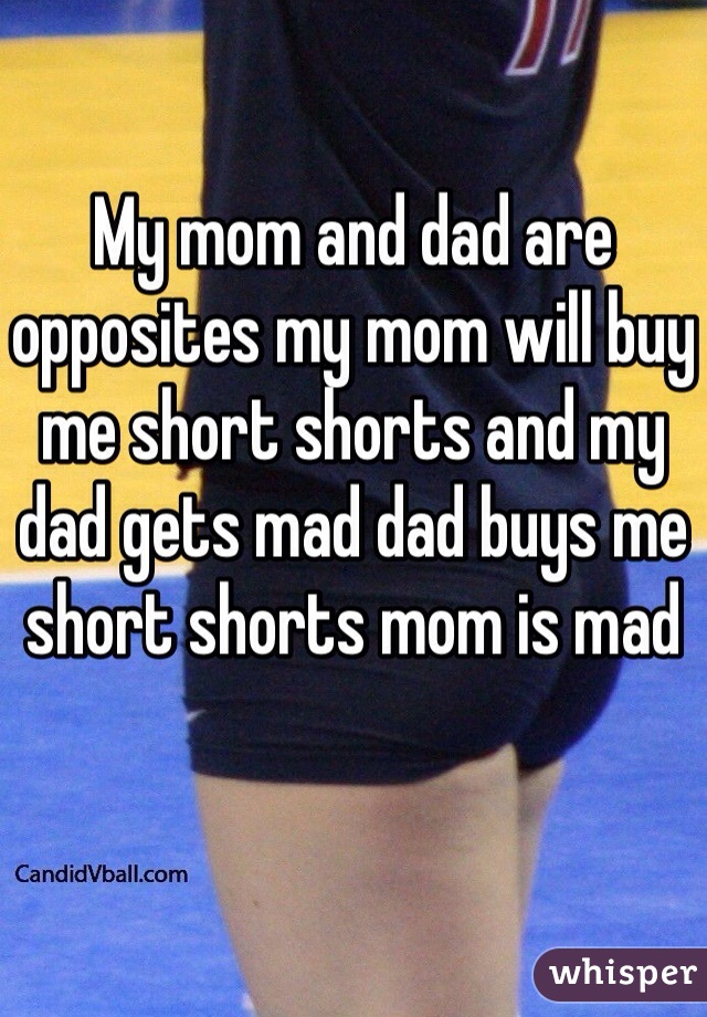 My mom and dad are opposites my mom will buy me short shorts and my dad gets mad dad buys me short shorts mom is mad