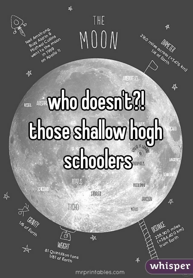 who doesn't?!
those shallow hogh schoolers