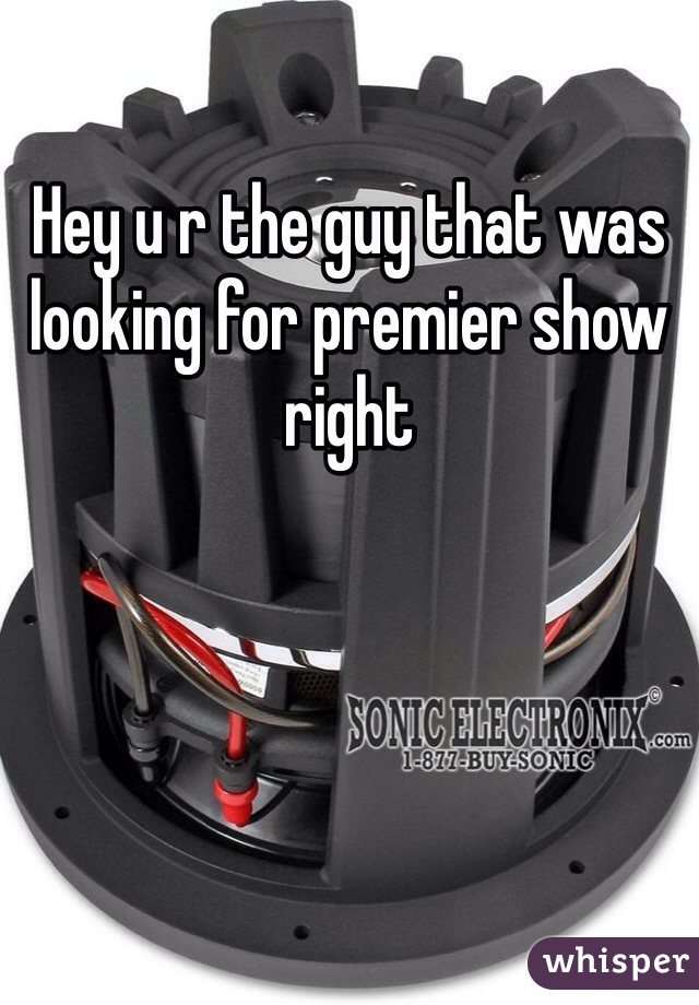Hey u r the guy that was looking for premier show right