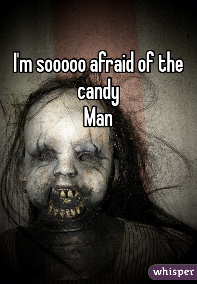 I'm sooooo afraid of the candy
Man