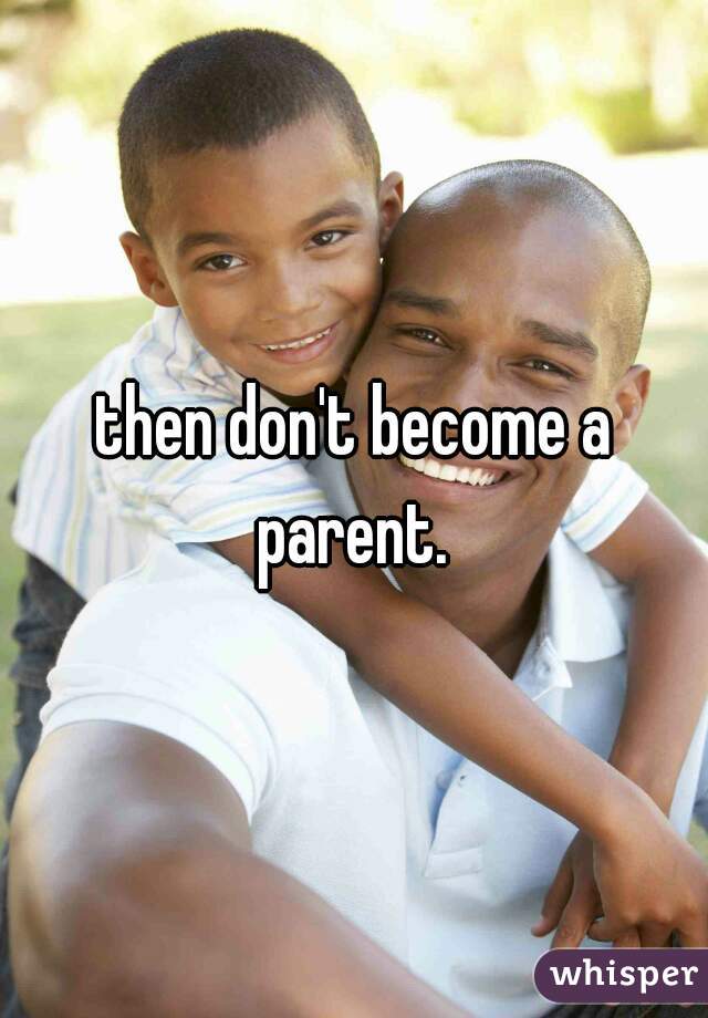 then don't become a parent. 