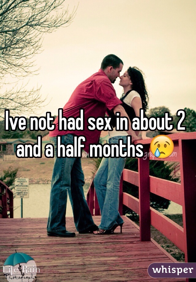 Ive not had sex in about 2 and a half months 😢