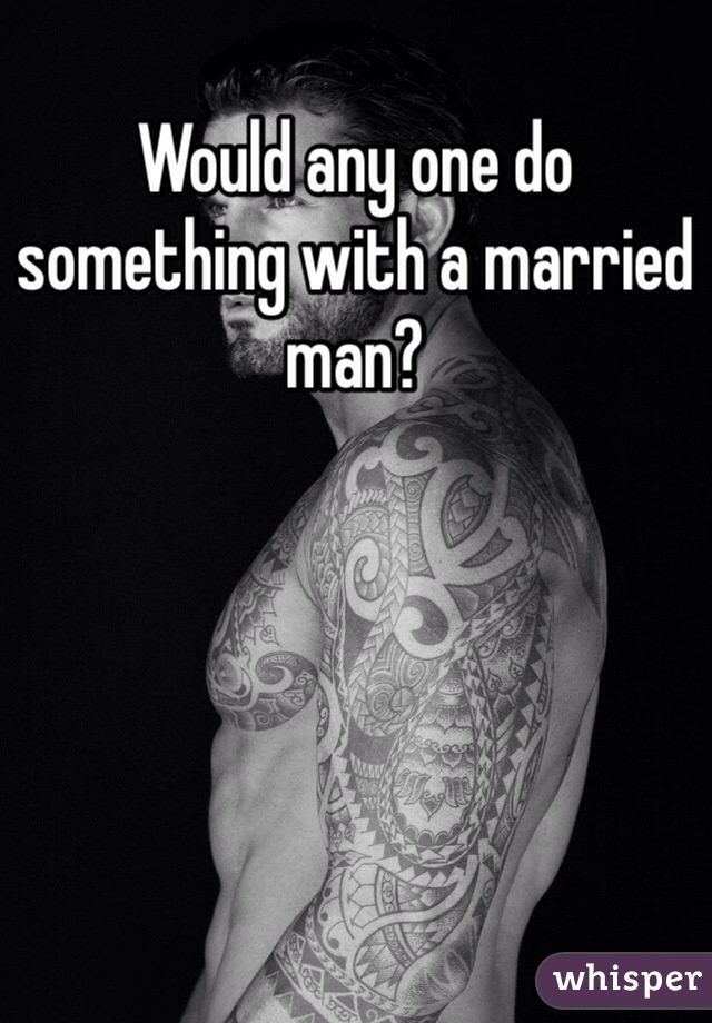 Would any one do something with a married man? 