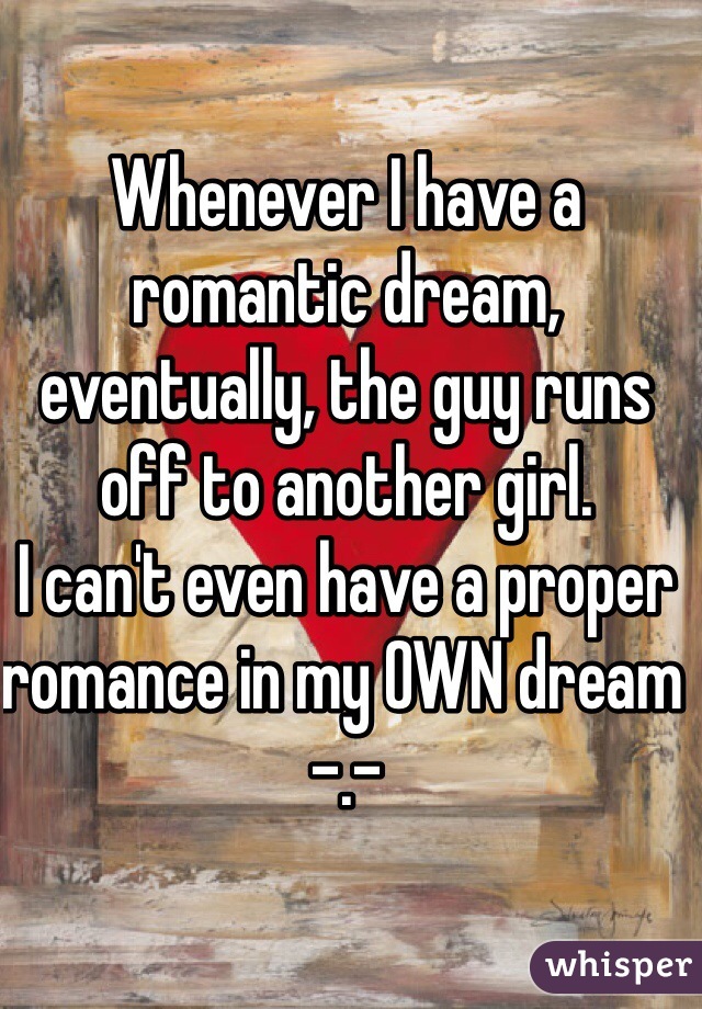 Whenever I have a romantic dream, eventually, the guy runs off to another girl.
I can't even have a proper romance in my OWN dream -.-