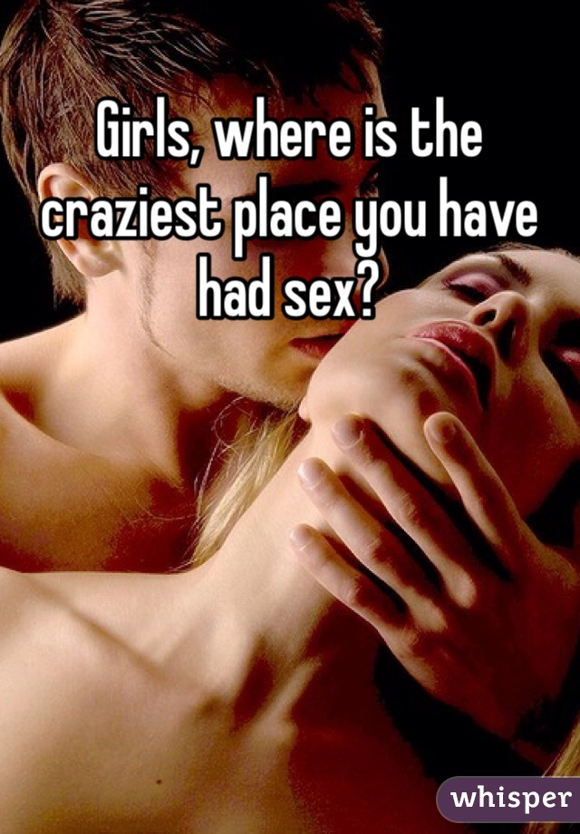 Girls, where is the craziest place you have had sex? 