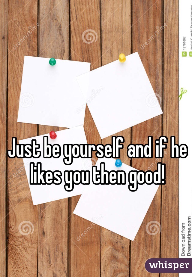 Just be yourself and if he likes you then good!
