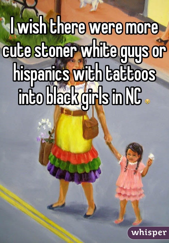 I wish there were more cute stoner white guys or hispanics with tattoos into black girls in NC 😭