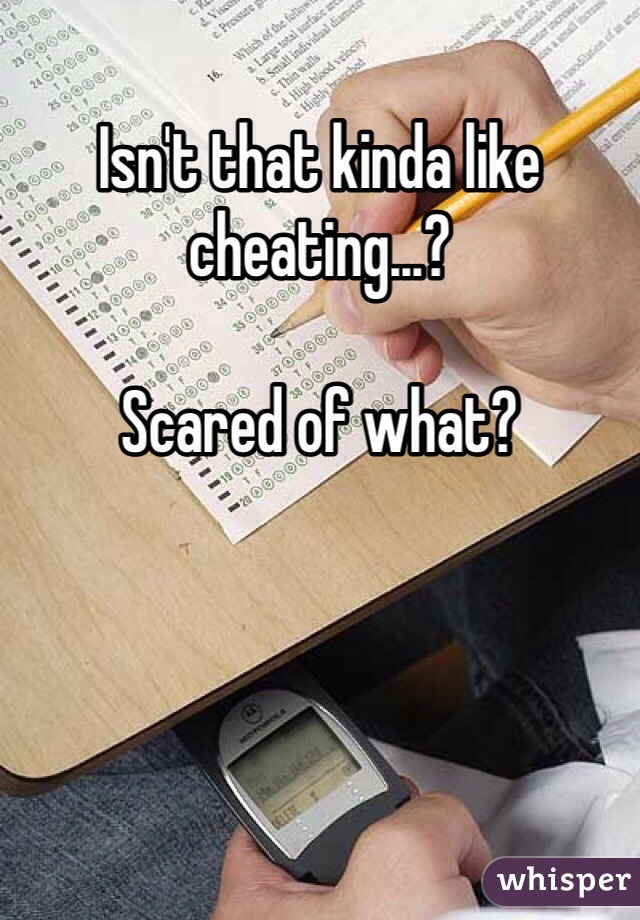 Isn't that kinda like cheating...?

Scared of what?