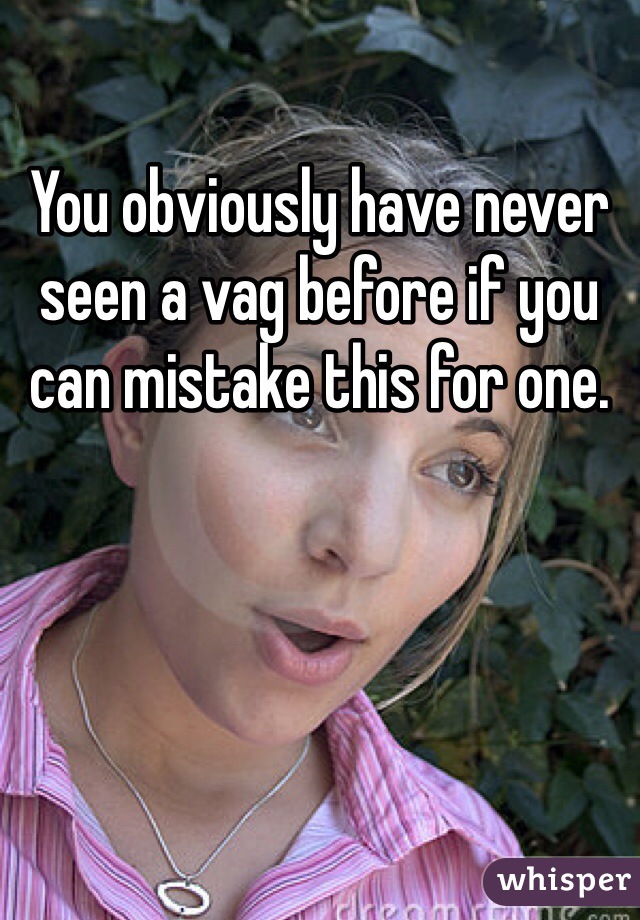 You obviously have never seen a vag before if you can mistake this for one. 