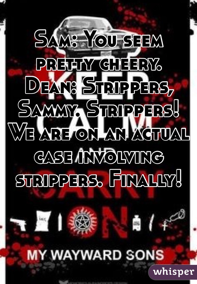 Sam: You seem pretty cheery.
Dean: Strippers, Sammy. Strippers! We are on an actual case involving strippers. Finally!