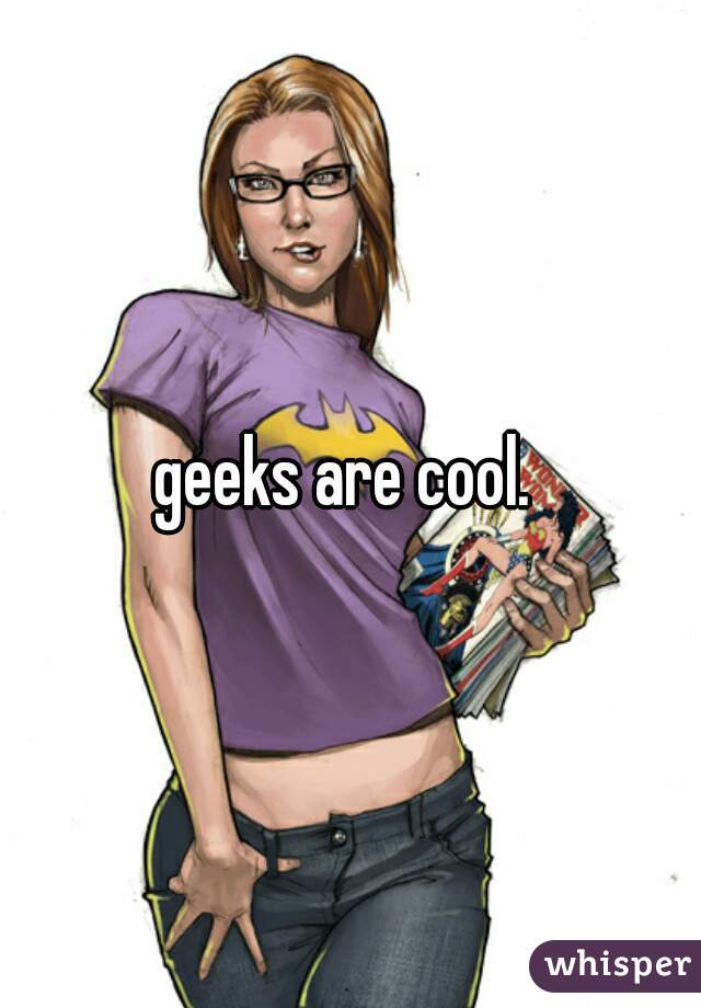 geeks are cool. 