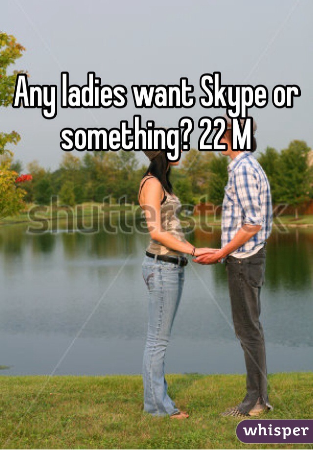 Any ladies want Skype or something? 22 M 