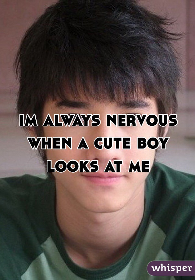 im always nervous when a cute boy looks at me