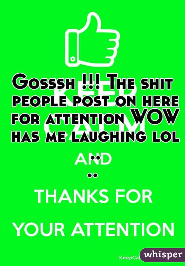 Gosssh !!! The shit people post on here for attention WOW has me laughing lol ....
