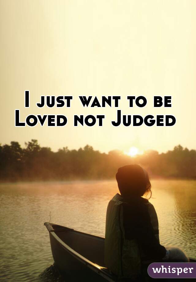 I just want to be Loved not Judged  