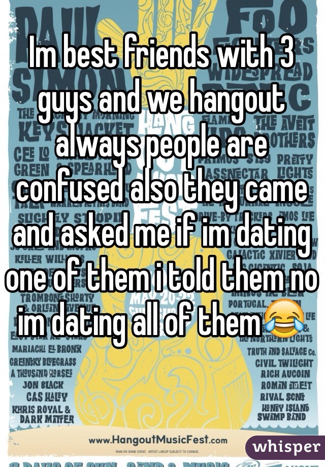 Im best friends with 3 guys and we hangout always people are confused also they came and asked me if im dating one of them i told them no im dating all of them😂 
