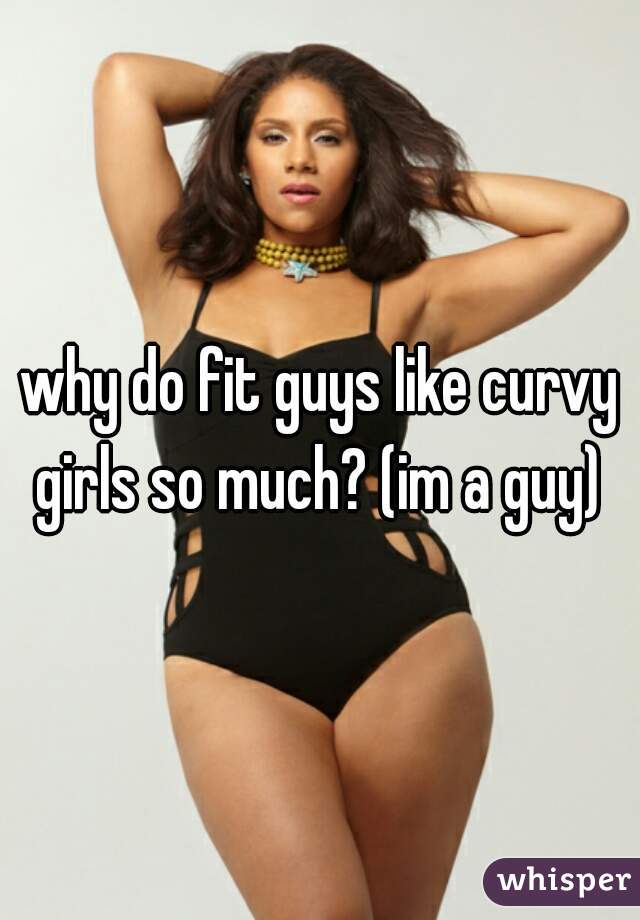 why do fit guys like curvy girls so much? (im a guy) 