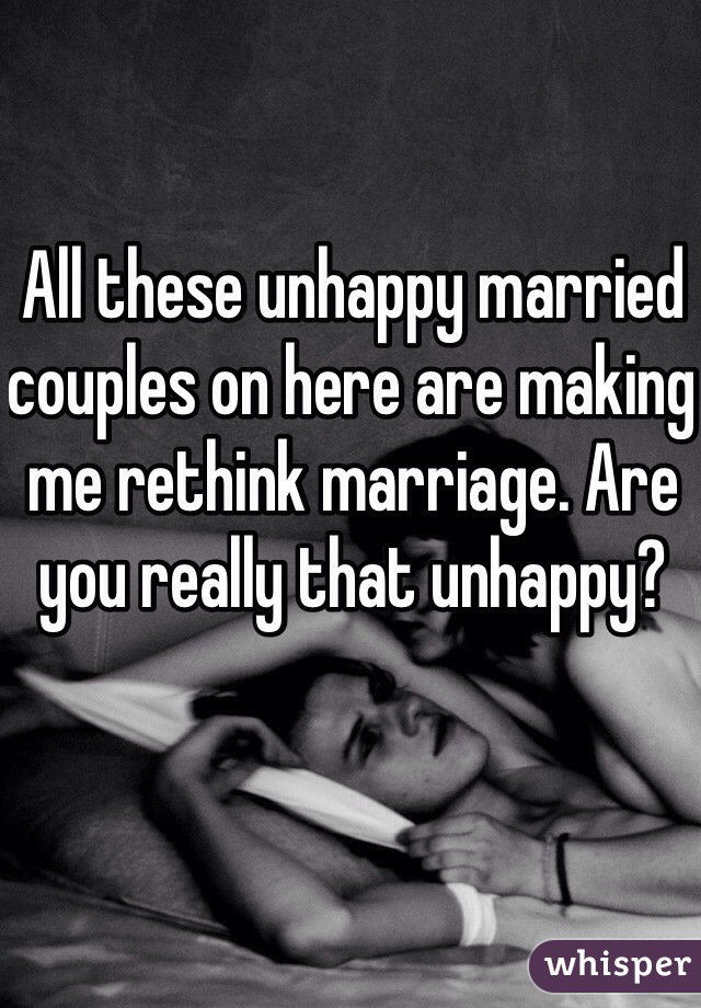 All these unhappy married couples on here are making me rethink marriage. Are you really that unhappy? 