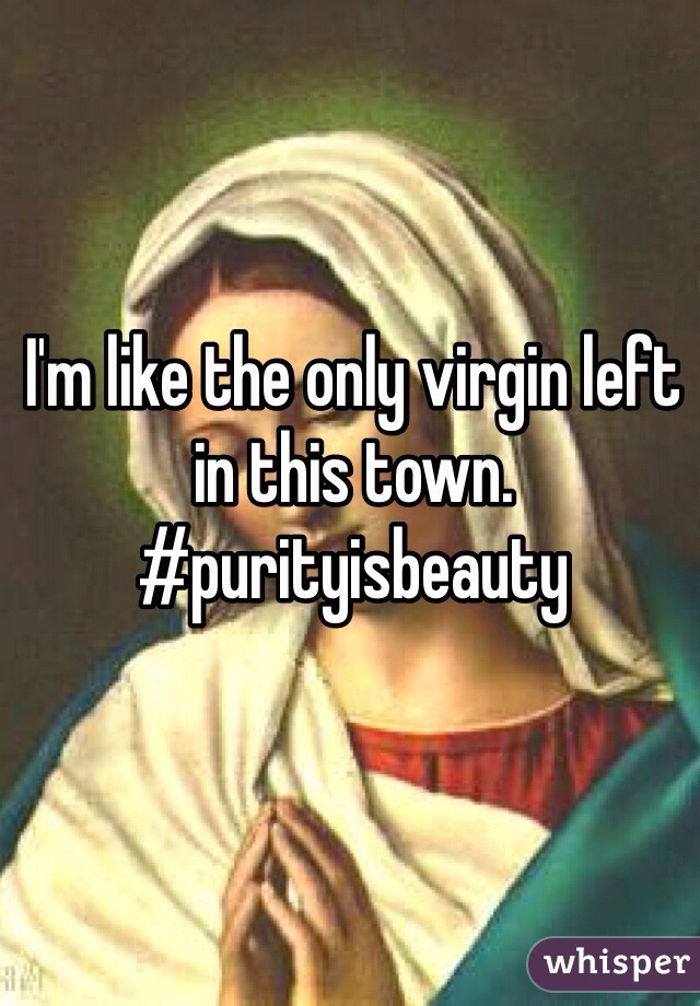 I'm like the only virgin left in this town. #purityisbeauty
