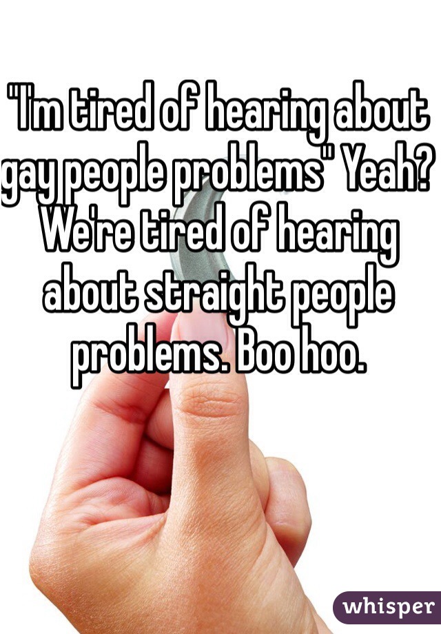 "I'm tired of hearing about gay people problems" Yeah? We're tired of hearing about straight people problems. Boo hoo. 