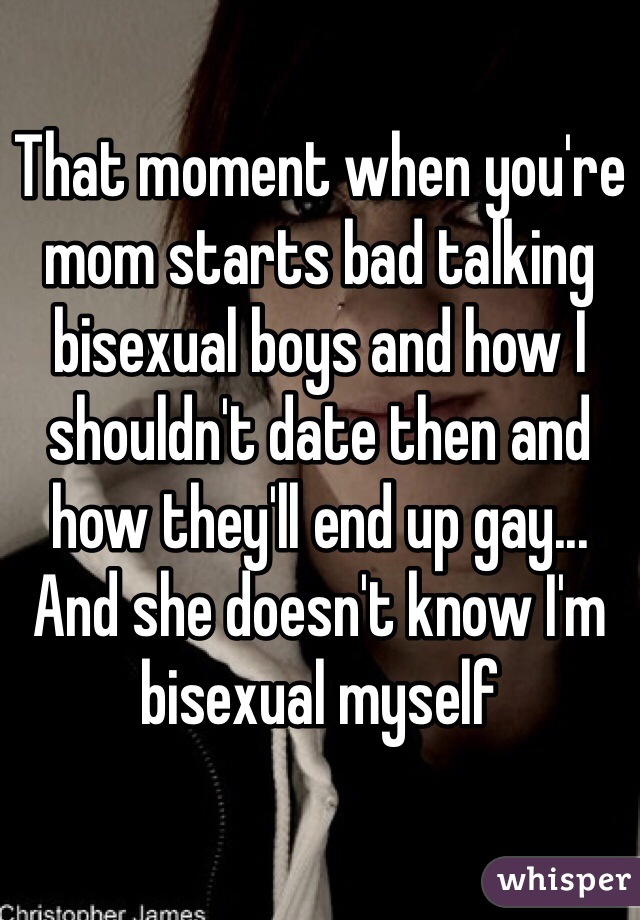 That moment when you're mom starts bad talking bisexual boys and how I shouldn't date then and how they'll end up gay... And she doesn't know I'm bisexual myself 