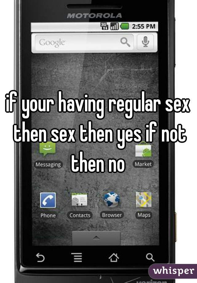 if your having regular sex then sex then yes if not then no 