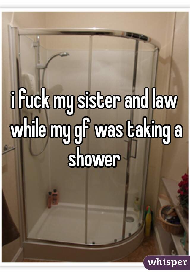 i fuck my sister and law while my gf was taking a shower 