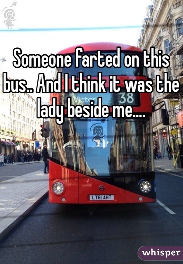 Someone farted on this bus.. And I think it was the lady beside me....