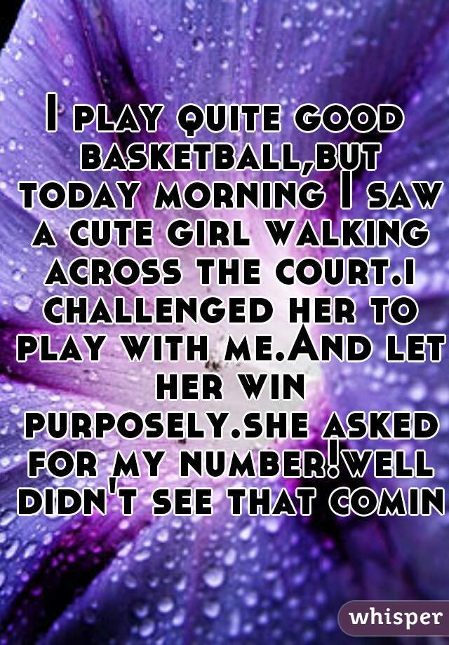 I play quite good basketball,but today morning I saw a cute girl walking across the court.i challenged her to play with me.And let her win purposely.she asked for my number!well didn't see that coming
