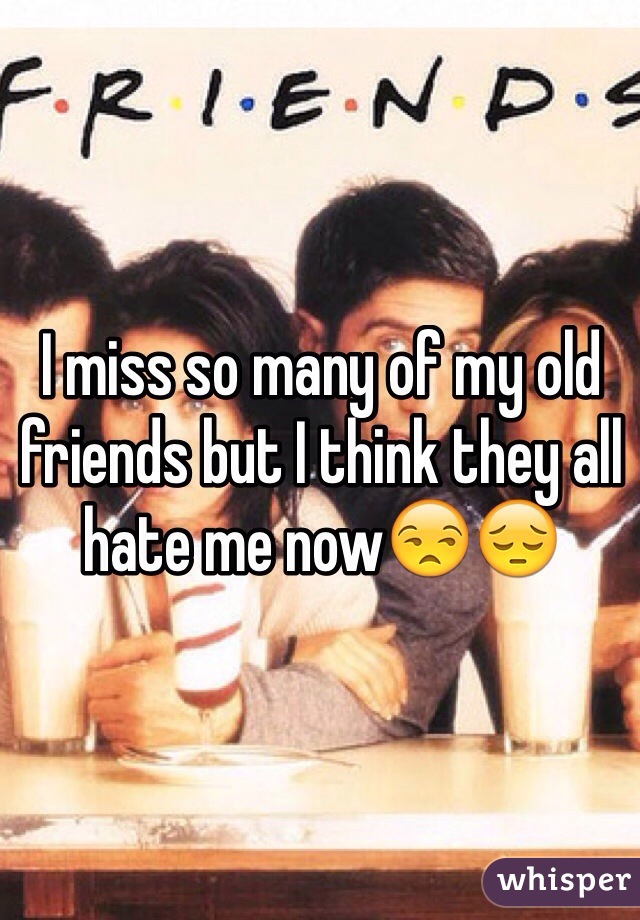 I miss so many of my old friends but I think they all hate me now😒😔
