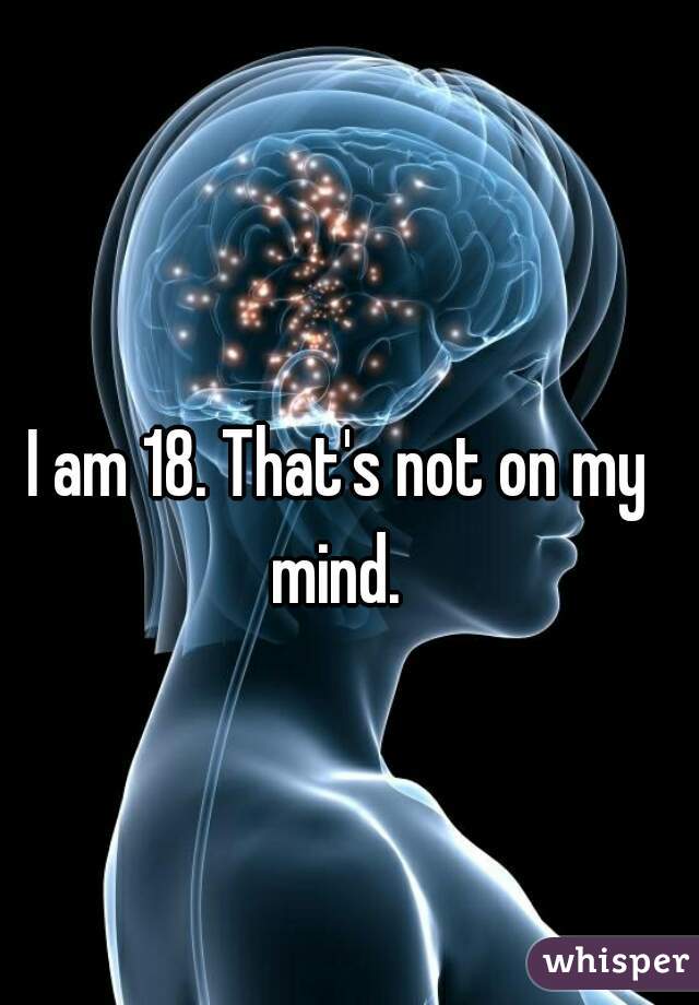 I am 18. That's not on my mind. 