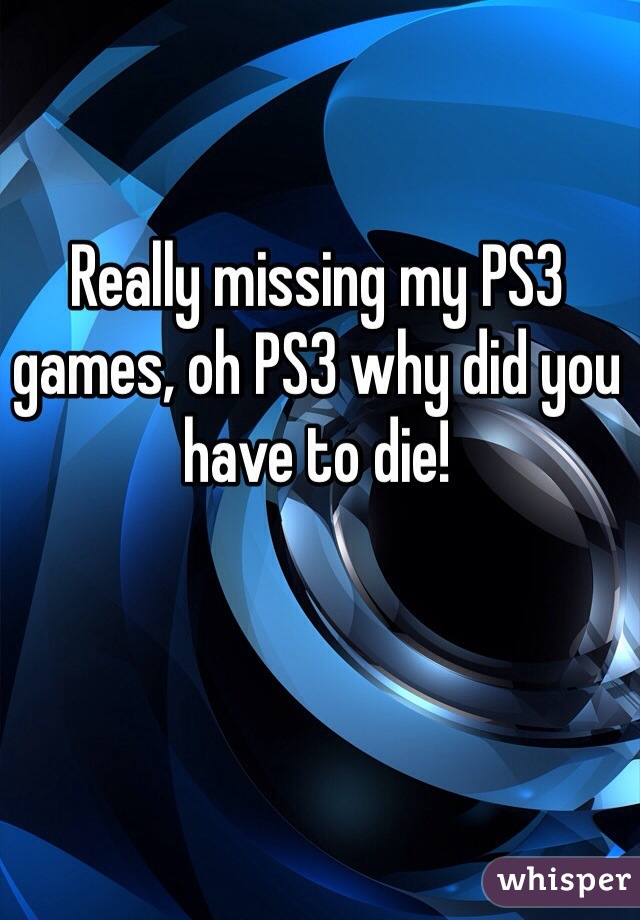 Really missing my PS3 games, oh PS3 why did you have to die!