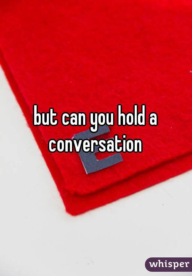 but can you hold a conversation 