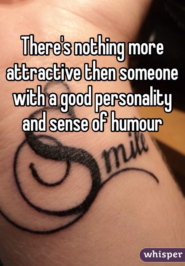 There's nothing more attractive then someone with a good personality and sense of humour 
