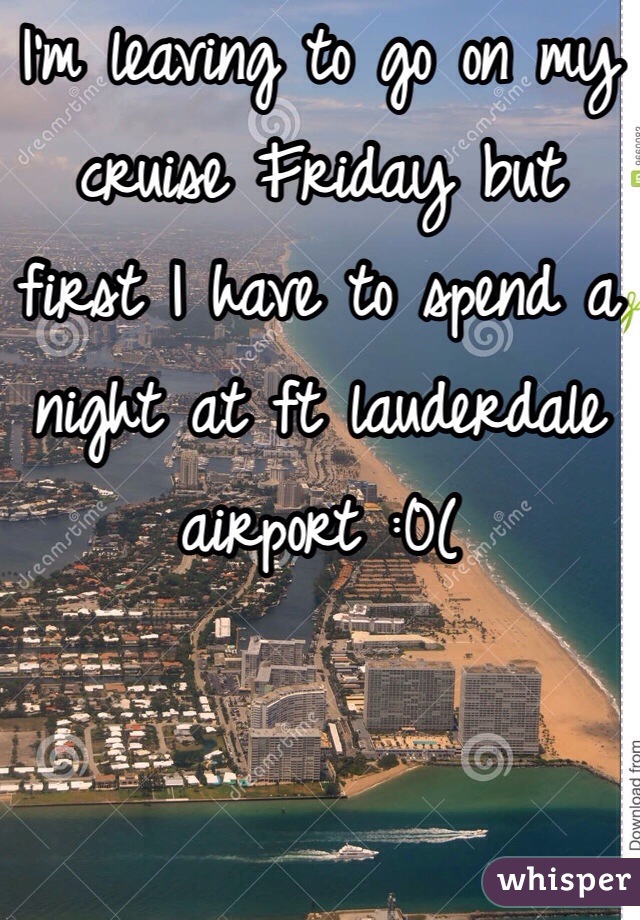 I'm leaving to go on my cruise Friday but first I have to spend a night at ft lauderdale airport :0(