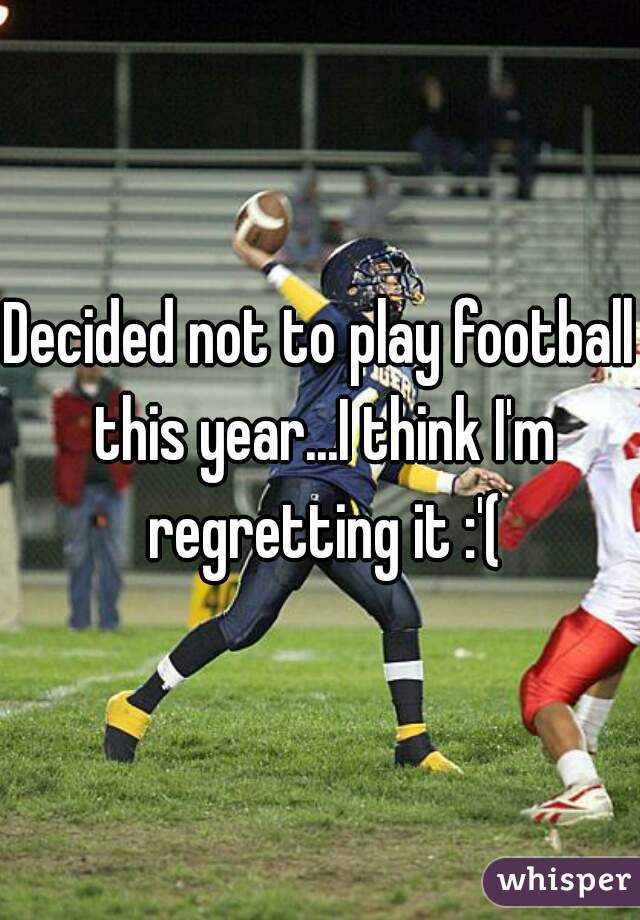 Decided not to play football this year...I think I'm regretting it :'(