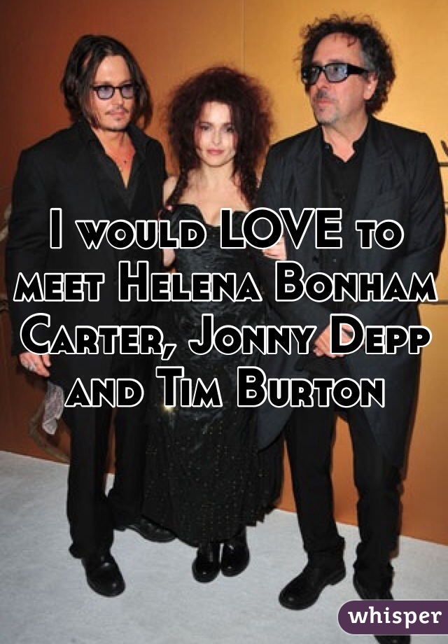 I would LOVE to meet Helena Bonham Carter, Jonny Depp and Tim Burton