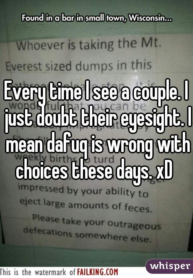 Every time I see a couple. I just doubt their eyesight. I mean dafuq is wrong with choices these days. xD  
