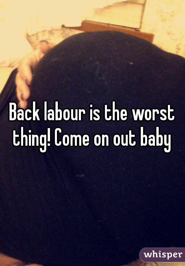 Back labour is the worst thing! Come on out baby 