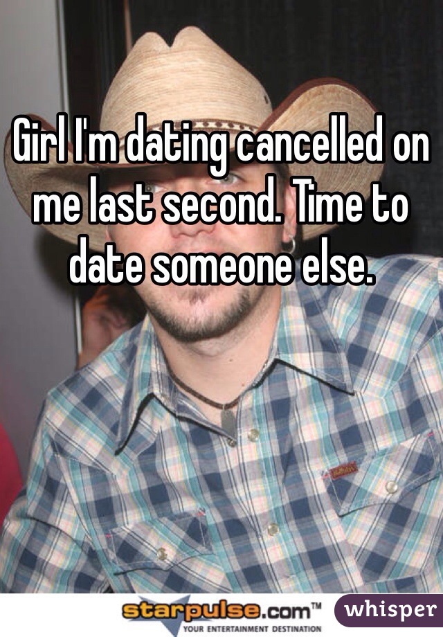 Girl I'm dating cancelled on me last second. Time to date someone else.