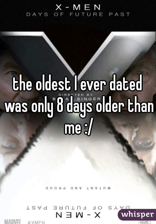 the oldest I ever dated was only 8 days older than me :/