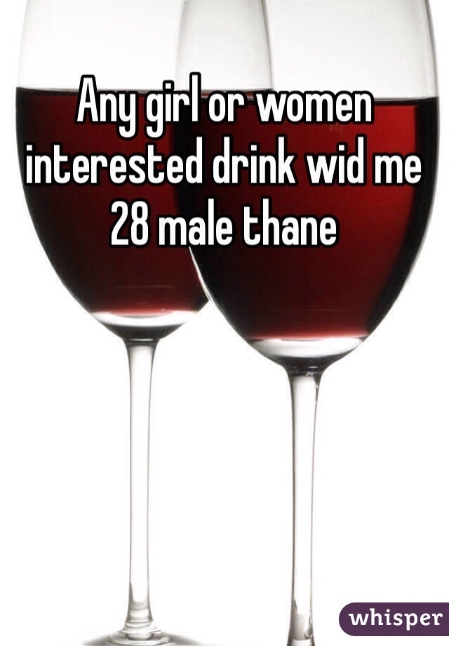 Any girl or women interested drink wid me  
28 male thane