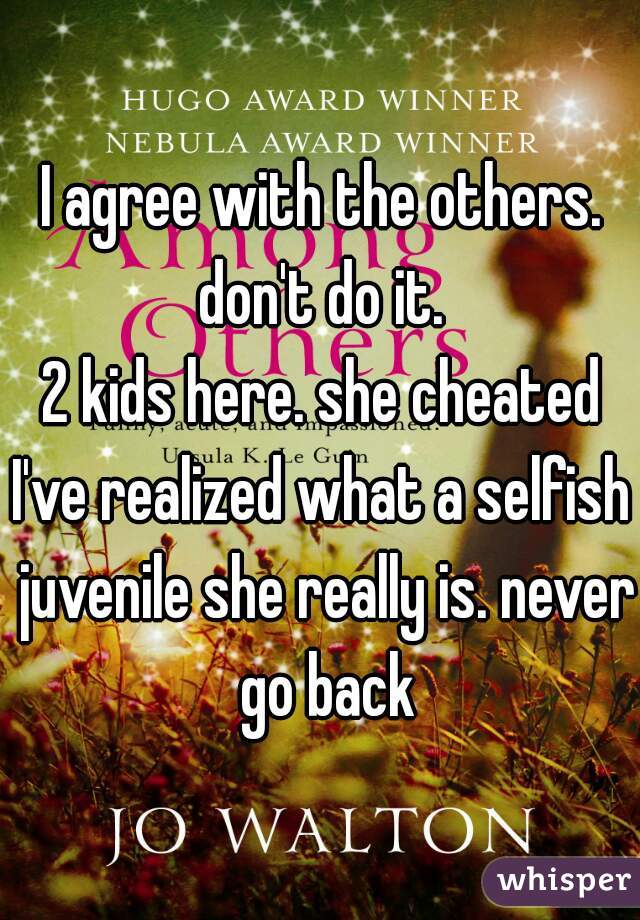 I agree with the others.
don't do it.
2 kids here. she cheated
I've realized what a selfish juvenile she really is. never go back
